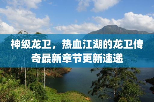 神级龙卫，热血江湖的龙卫传奇最新章节更新速递