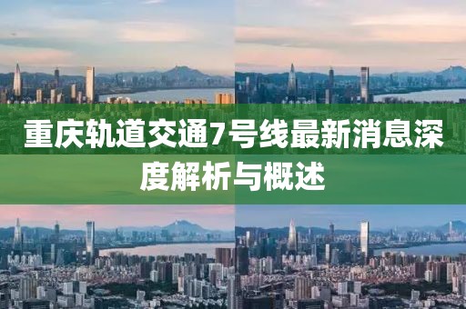 重庆轨道交通7号线最新消息深度解析与概述