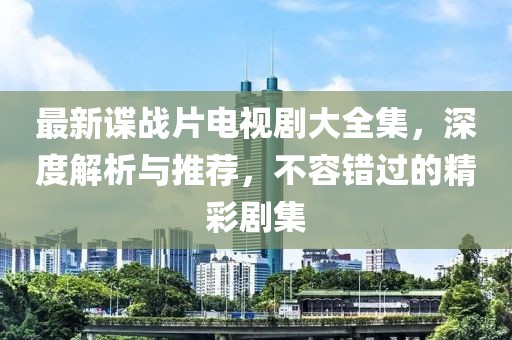 最新谍战片电视剧大全集，深度解析与推荐，不容错过的精彩剧集