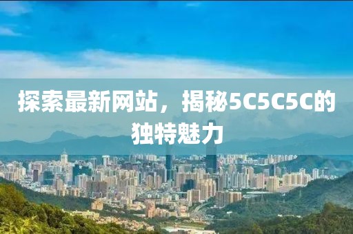 探索最新网站，揭秘5C5C5C的独特魅力