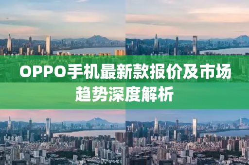 OPPO手机最新款报价及市场趋势深度解析