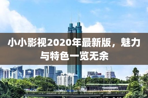 小小影视2020年最新版，魅力与特色一览无余