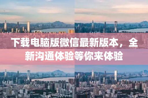 下载电脑版微信最新版本，全新沟通体验等你来体验