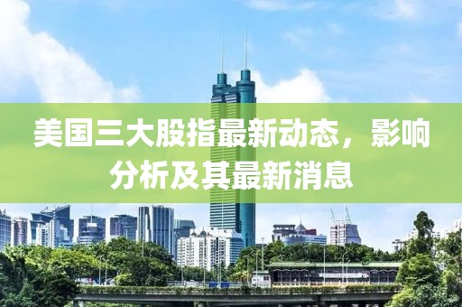 美国三大股指最新动态，影响分析及其最新消息