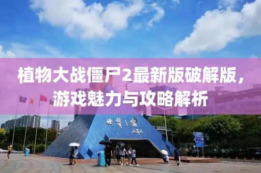 植物大战僵尸2最新版破解版，游戏魅力与攻略解析
