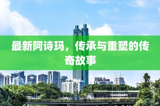 最新阿诗玛，传承与重塑的传奇故事