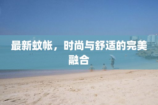 最新蚊帐，时尚与舒适的完美融合