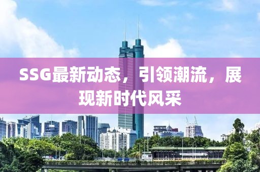 SSG最新动态，引领潮流，展现新时代风采