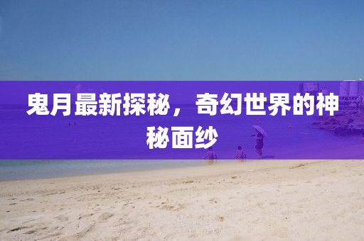 鬼月最新探秘，奇幻世界的神秘面纱