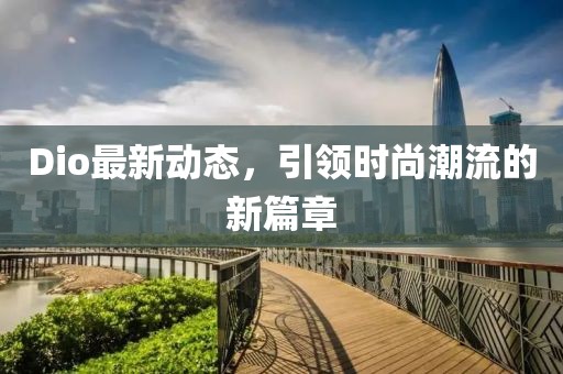 Dio最新动态，引领时尚潮流的新篇章