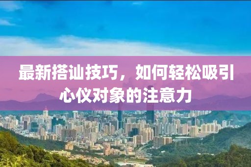 最新搭讪技巧，如何轻松吸引心仪对象的注意力