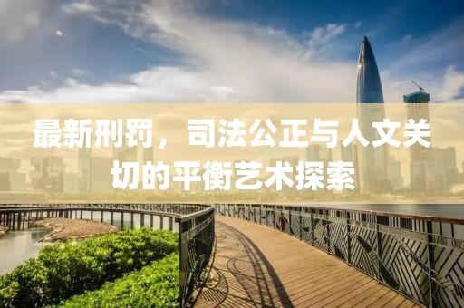 最新刑罚，司法公正与人文关切的平衡艺术探索