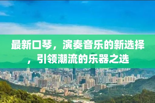 最新口琴，演奏音乐的新选择，引领潮流的乐器之选