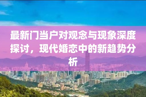 最新门当户对观念与现象深度探讨，现代婚恋中的新趋势分析
