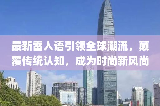 最新雷人语引领全球潮流，颠覆传统认知，成为时尚新风尚