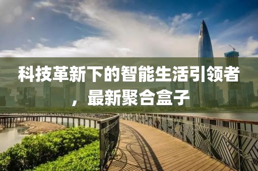 科技革新下的智能生活引领者，最新聚合盒子