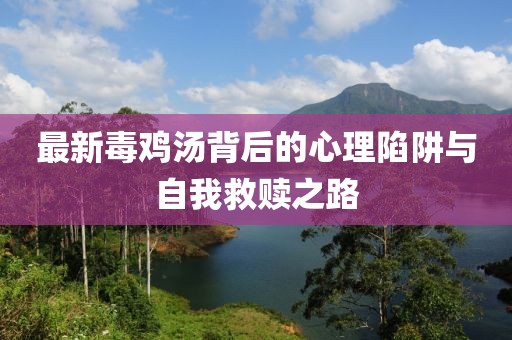 最新毒鸡汤背后的心理陷阱与自我救赎之路