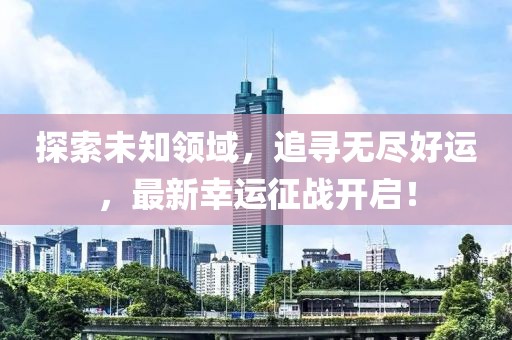 探索未知领域，追寻无尽好运，最新幸运征战开启！