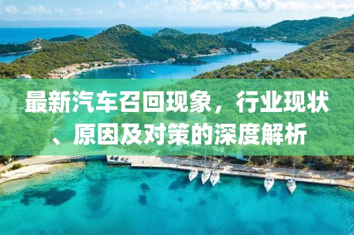 最新汽车召回现象，行业现状、原因及对策的深度解析