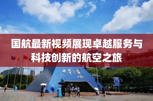 国航最新视频展现卓越服务与科技创新的航空之旅