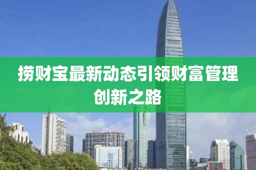捞财宝最新动态引领财富管理创新之路