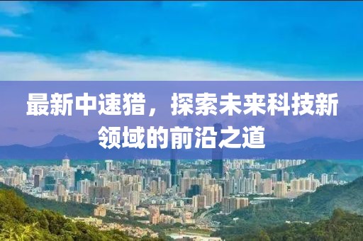 最新中速猎，探索未来科技新领域的前沿之道