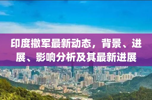 印度撤军最新动态，背景、进展、影响分析及其最新进展