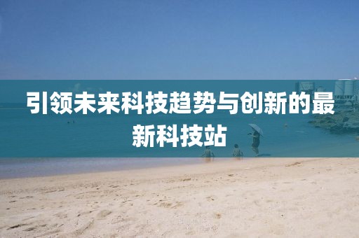 引领未来科技趋势与创新的最新科技站