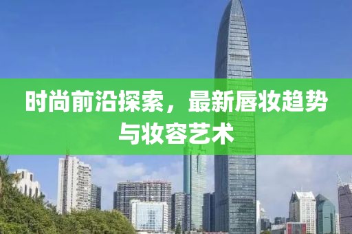 时尚前沿探索，最新唇妆趋势与妆容艺术