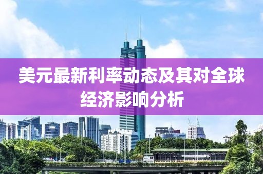 美元最新利率动态及其对全球经济影响分析