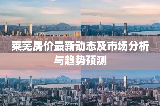 莱芜房价最新动态及市场分析与趋势预测
