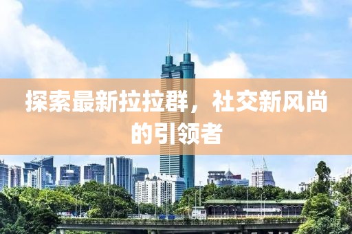 探索最新拉拉群，社交新风尚的引领者