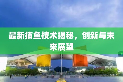 最新捕鱼技术揭秘，创新与未来展望