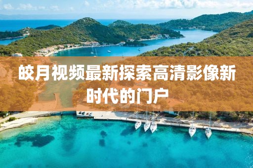皎月视频最新探索高清影像新时代的门户