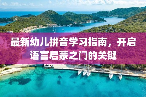 最新幼儿拼音学习指南，开启语言启蒙之门的关键