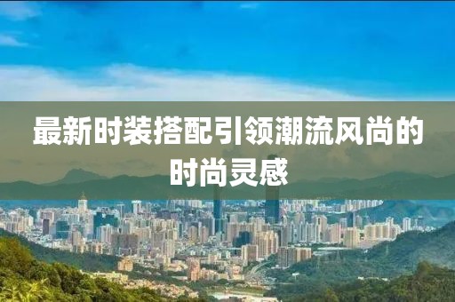最新时装搭配引领潮流风尚的时尚灵感