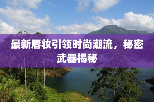 最新唇妆引领时尚潮流，秘密武器揭秘