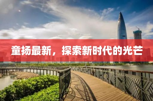 童扬最新，探索新时代的光芒