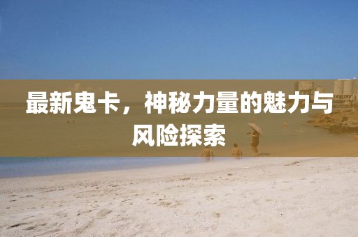 最新鬼卡，神秘力量的魅力与风险探索