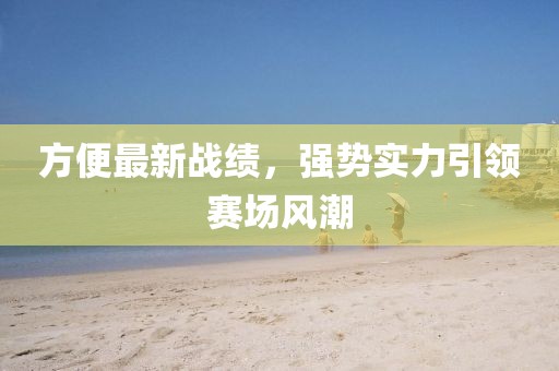 方便最新战绩，强势实力引领赛场风潮