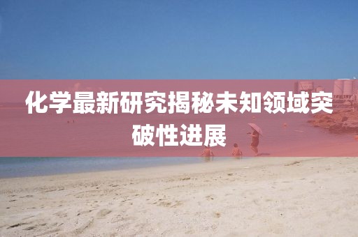 化学最新研究揭秘未知领域突破性进展