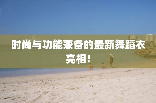 时尚与功能兼备的最新舞蹈衣亮相！