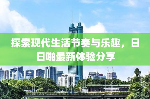 探索现代生活节奏与乐趣，日日啪最新体验分享