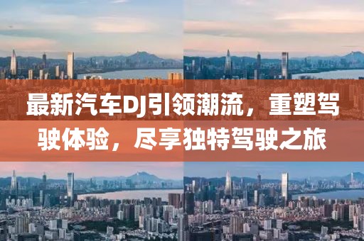 最新汽车DJ引领潮流，重塑驾驶体验，尽享独特驾驶之旅