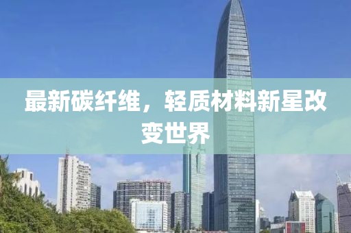 最新碳纤维，轻质材料新星改变世界