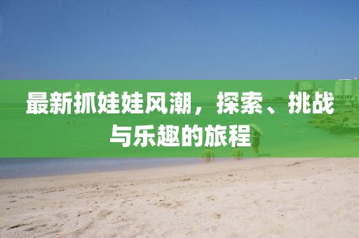 最新抓娃娃风潮，探索、挑战与乐趣的旅程