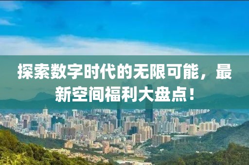 探索数字时代的无限可能，最新空间福利大盘点！