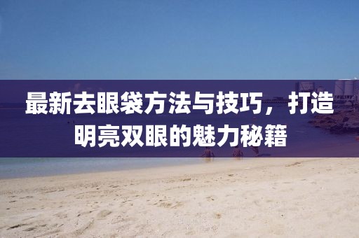 最新去眼袋方法与技巧，打造明亮双眼的魅力秘籍