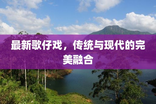 最新歌仔戏，传统与现代的完美融合