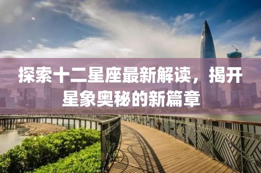 探索十二星座最新解读，揭开星象奥秘的新篇章